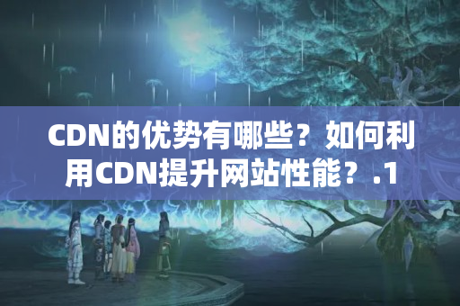 CDN的優(yōu)勢有哪些？如何利用CDN提升網(wǎng)站性能？