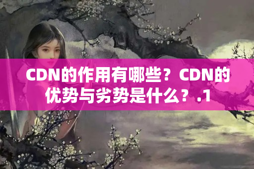 CDN的作用有哪些？CDN的優(yōu)勢與劣勢是什么？