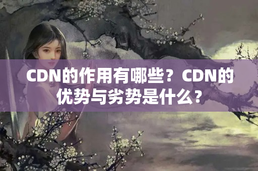 CDN的作用有哪些？CDN的優(yōu)勢(shì)與劣勢(shì)是什么？