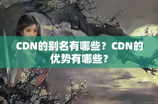 CDN的別名有哪些？CDN的優(yōu)勢有哪些？