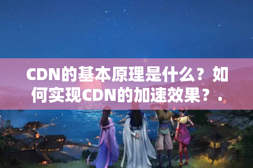 CDN的基本原理是什么？如何實現(xiàn)CDN的加速效果？