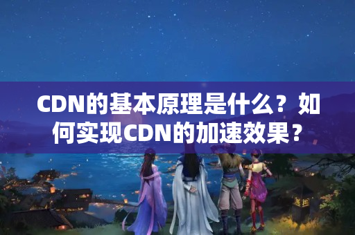 CDN的基本原理是什么？如何實現(xiàn)CDN的加速效果？