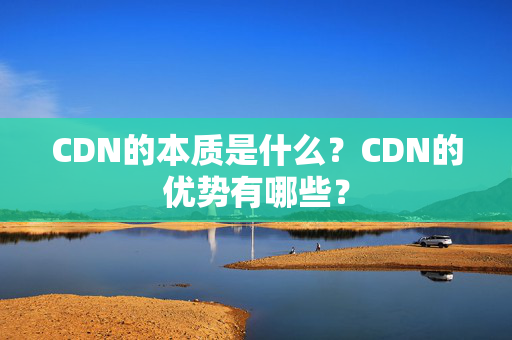 CDN的本質(zhì)是什么？CDN的優(yōu)勢(shì)有哪些？