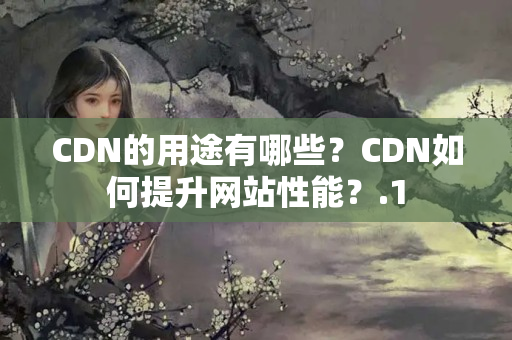 CDN的用途有哪些？CDN如何提升網(wǎng)站性能？