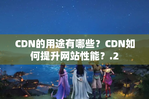 CDN的用途有哪些？CDN如何提升網(wǎng)站性能？