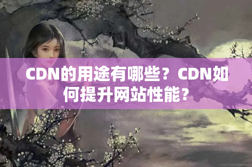 CDN的用途有哪些？CDN如何提升網(wǎng)站性能？