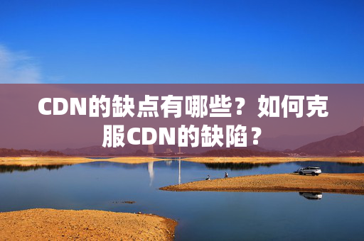 CDN的缺點(diǎn)有哪些？如何克服CDN的缺陷？