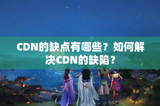 CDN的缺點(diǎn)有哪些？如何解決CDN的缺陷？