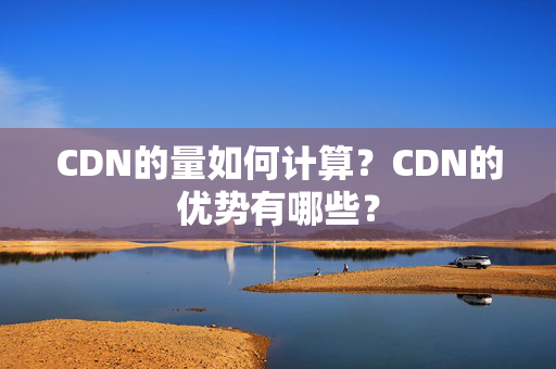 CDN的量如何計(jì)算？CDN的優(yōu)勢(shì)有哪些？