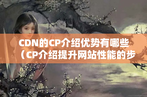 CDN的CP介紹優(yōu)勢有哪些（CP介紹提升網(wǎng)站性能的步驟）