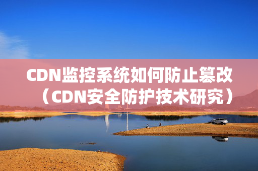 CDN監(jiān)控系統(tǒng)如何防止篡改（CDN安全防護(hù)技術(shù)研究）