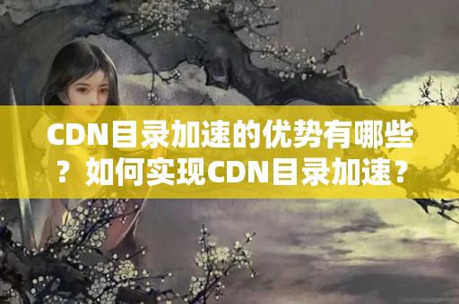 CDN目錄加速的優(yōu)勢有哪些？如何實現(xiàn)CDN目錄加速？