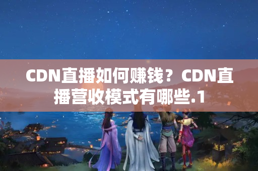 CDN直播如何賺錢？CDN直播營收模式有哪些