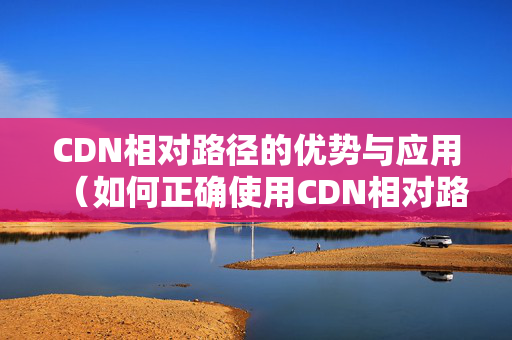 CDN相對路徑的優(yōu)勢與應用（如何正確使用CDN相對路徑）