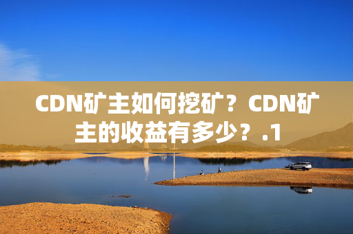 CDN礦主如何挖礦？CDN礦主的收益有多少？