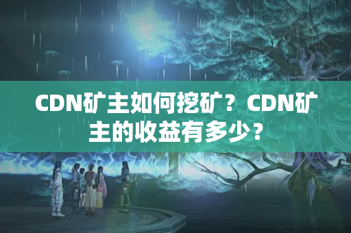 CDN礦主如何挖礦？CDN礦主的收益有多少？