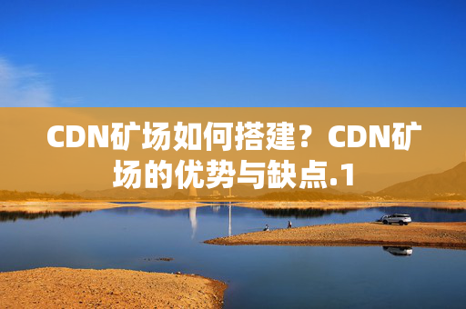 CDN礦場如何搭建？CDN礦場的優(yōu)勢與缺點(diǎn)