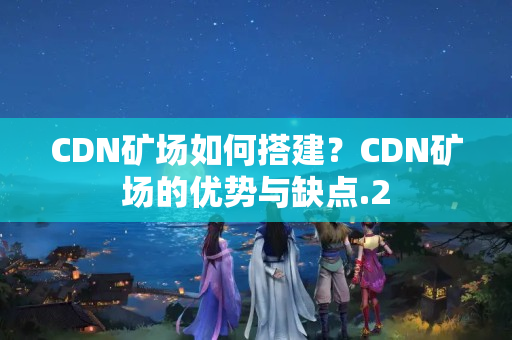 CDN礦場如何搭建？CDN礦場的優(yōu)勢與缺點(diǎn)