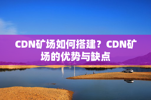 CDN礦場如何搭建？CDN礦場的優(yōu)勢與缺點(diǎn)