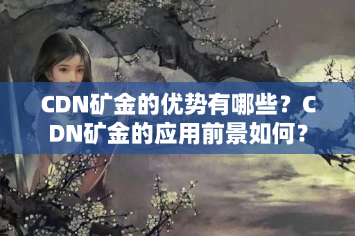 CDN礦金的優(yōu)勢有哪些？CDN礦金的應(yīng)用前景如何？