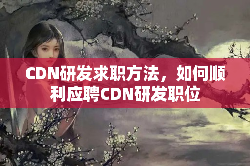 CDN研發(fā)求職方法，如何順利應(yīng)聘CDN研發(fā)職位