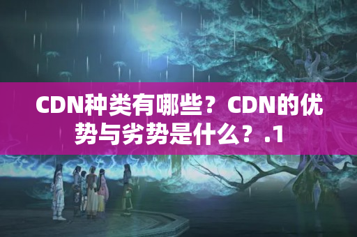 CDN種類有哪些？CDN的優(yōu)勢與劣勢是什么？