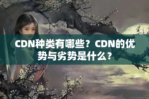 CDN種類有哪些？CDN的優(yōu)勢與劣勢是什么？