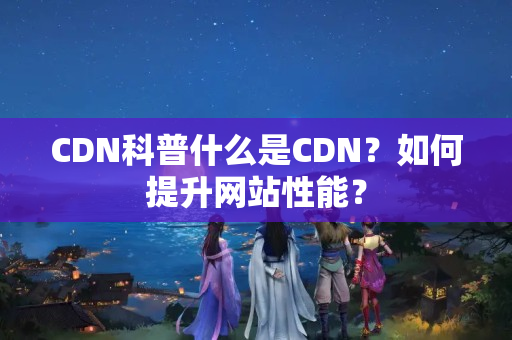 CDN科普什么是CDN？如何提升網(wǎng)站性能？