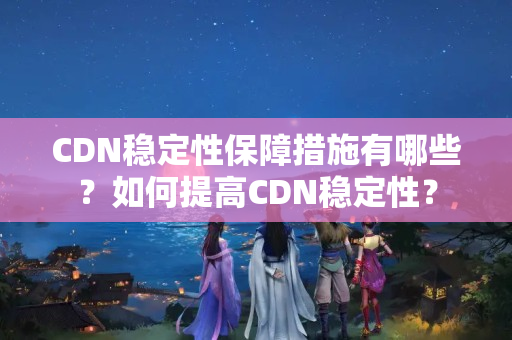 CDN穩(wěn)定性保障措施有哪些？如何提高CDN穩(wěn)定性？