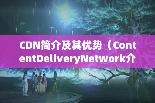 CDN簡介及其優(yōu)勢（ContentDeliveryNetwork介紹）