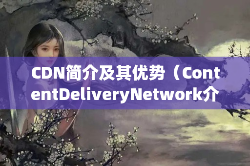 CDN簡介及其優(yōu)勢（ContentDeliveryNetwork介紹）