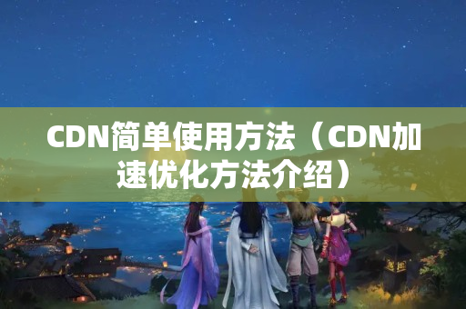 CDN簡單使用方法（CDN加速優(yōu)化方法介紹）