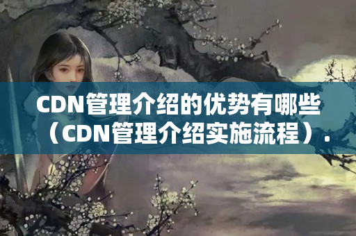 CDN管理介紹的優(yōu)勢有哪些（CDN管理介紹實施流程）