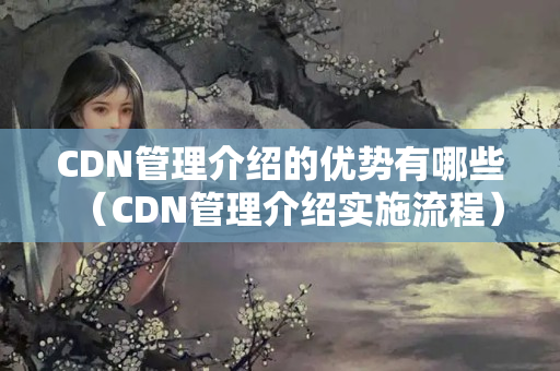 CDN管理介紹的優(yōu)勢有哪些（CDN管理介紹實施流程）