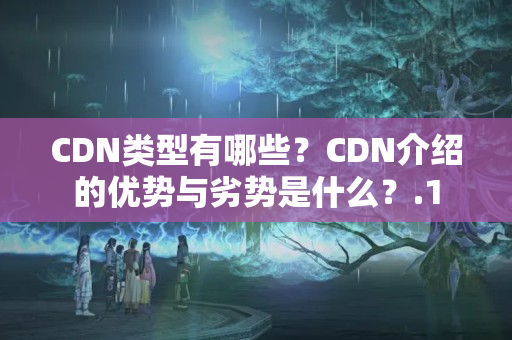 CDN類型有哪些？CDN介紹的優(yōu)勢與劣勢是什么？