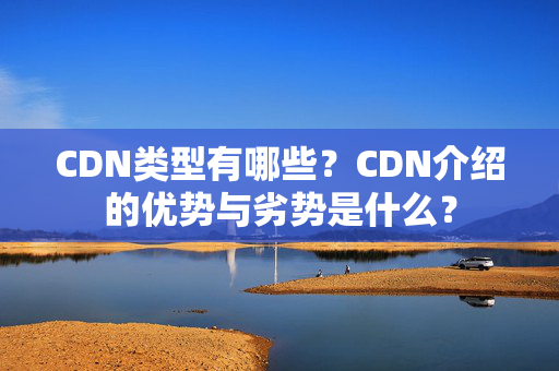 CDN類型有哪些？CDN介紹的優(yōu)勢與劣勢是什么？