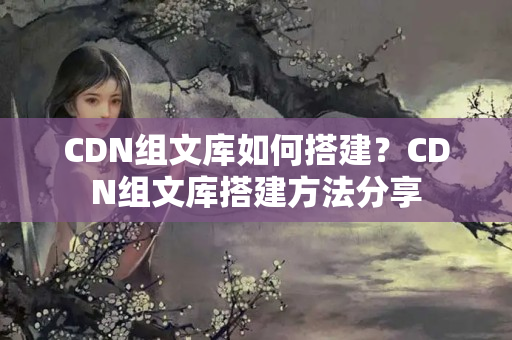 CDN組文庫如何搭建？CDN組文庫搭建方法分享