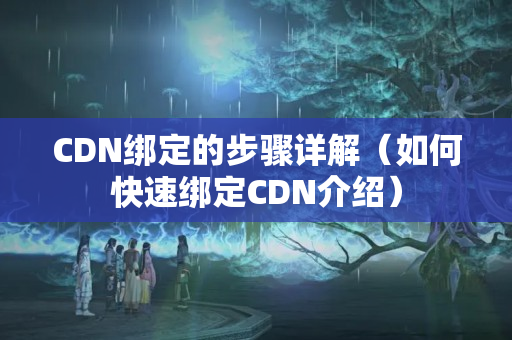 CDN綁定的步驟詳解（如何快速綁定CDN介紹）