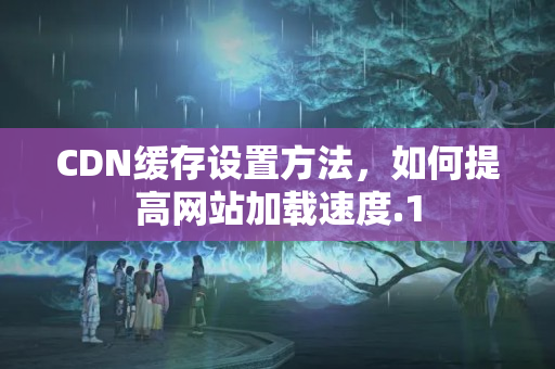 CDN緩存設置方法，如何提高網(wǎng)站加載速度