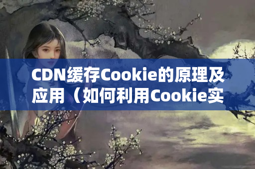 CDN緩存Cookie的原理及應(yīng)用（如何利用Cookie實(shí)現(xiàn)CDN緩存）