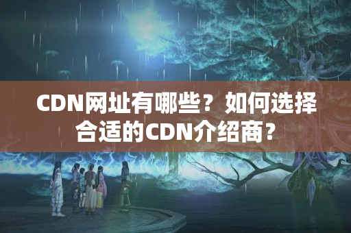 CDN網(wǎng)址有哪些？如何選擇合適的CDN介紹商？