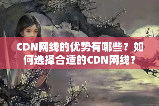 CDN網(wǎng)線的優(yōu)勢有哪些？如何選擇合適的CDN網(wǎng)線？