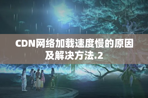 CDN網(wǎng)絡加載速度慢的原因及解決方法