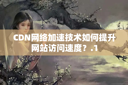 CDN網(wǎng)絡(luò)加速技術(shù)如何提升網(wǎng)站訪問(wèn)速度？