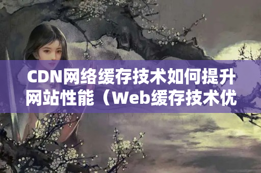 CDN網(wǎng)絡(luò)緩存技術(shù)如何提升網(wǎng)站性能（Web緩存技術(shù)優(yōu)勢與應(yīng)用）