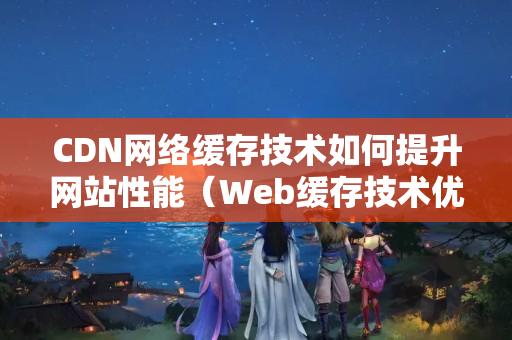 CDN網(wǎng)絡緩存技術如何提升網(wǎng)站性能（Web緩存技術優(yōu)勢與應用）