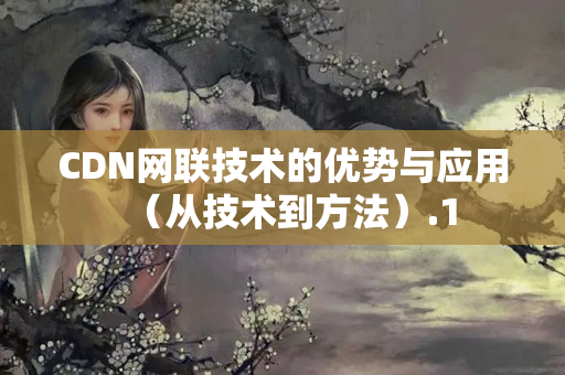 CDN網(wǎng)聯(lián)技術(shù)的優(yōu)勢與應(yīng)用（從技術(shù)到方法）