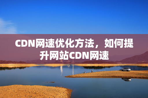 CDN網(wǎng)速優(yōu)化方法，如何提升網(wǎng)站CDN網(wǎng)速