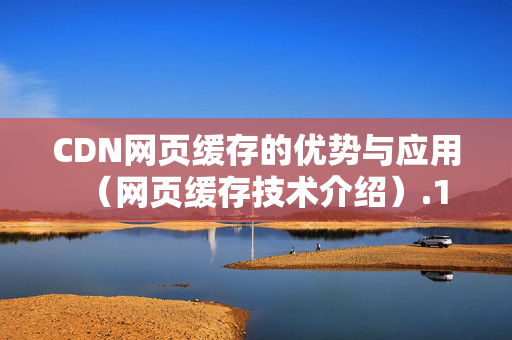 CDN網(wǎng)頁緩存的優(yōu)勢(shì)與應(yīng)用（網(wǎng)頁緩存技術(shù)介紹）