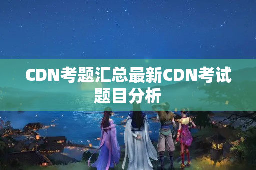 CDN考題匯總最新CDN考試題目分析